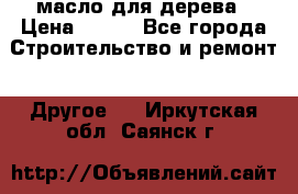 масло для дерева › Цена ­ 200 - Все города Строительство и ремонт » Другое   . Иркутская обл.,Саянск г.